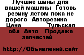 Лучшие шины для вашей машины .Готовь резину летом пока не дорого .Авторезина . › Цена ­ 12 000 - Тульская обл. Авто » Продажа запчастей   